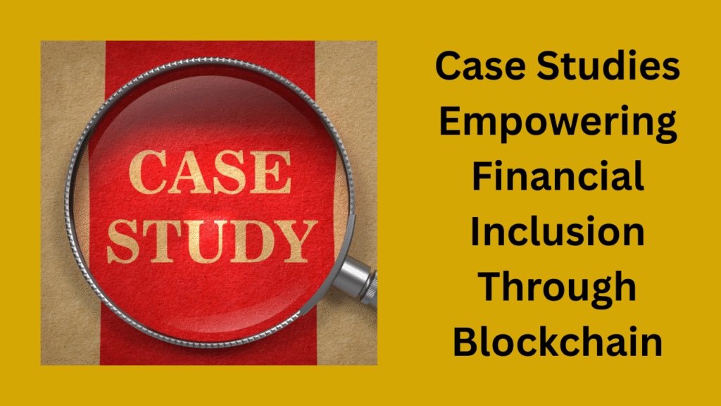 Case Studies Empowering Financial Inclusion Through Blockchain Technology